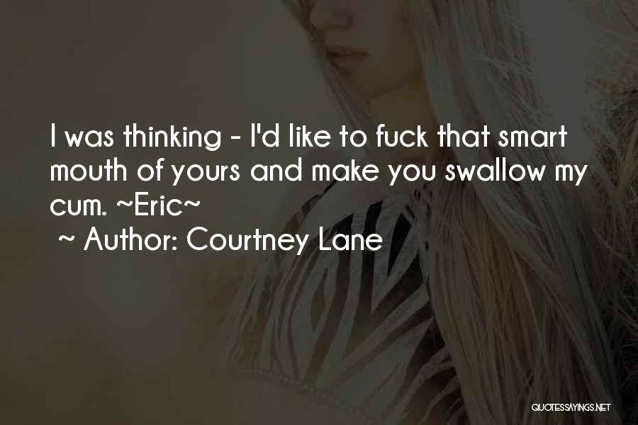 Courtney Lane Quotes: I Was Thinking - I'd Like To Fuck That Smart Mouth Of Yours And Make You Swallow My Cum. ~eric~