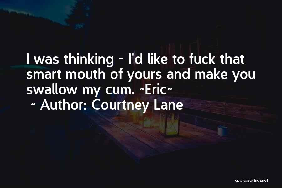 Courtney Lane Quotes: I Was Thinking - I'd Like To Fuck That Smart Mouth Of Yours And Make You Swallow My Cum. ~eric~