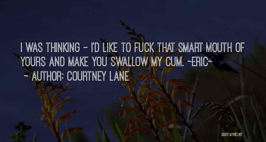 Courtney Lane Quotes: I Was Thinking - I'd Like To Fuck That Smart Mouth Of Yours And Make You Swallow My Cum. ~eric~