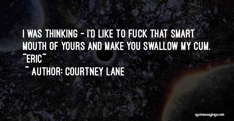 Courtney Lane Quotes: I Was Thinking - I'd Like To Fuck That Smart Mouth Of Yours And Make You Swallow My Cum. ~eric~
