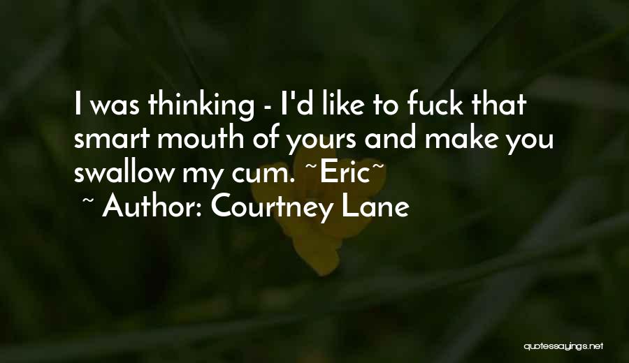 Courtney Lane Quotes: I Was Thinking - I'd Like To Fuck That Smart Mouth Of Yours And Make You Swallow My Cum. ~eric~