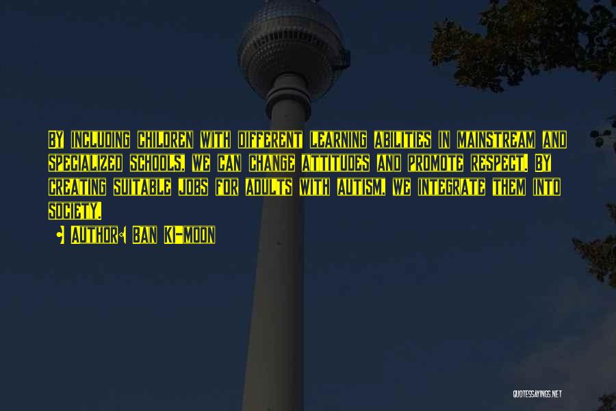 Ban Ki-moon Quotes: By Including Children With Different Learning Abilities In Mainstream And Specialized Schools, We Can Change Attitudes And Promote Respect. By