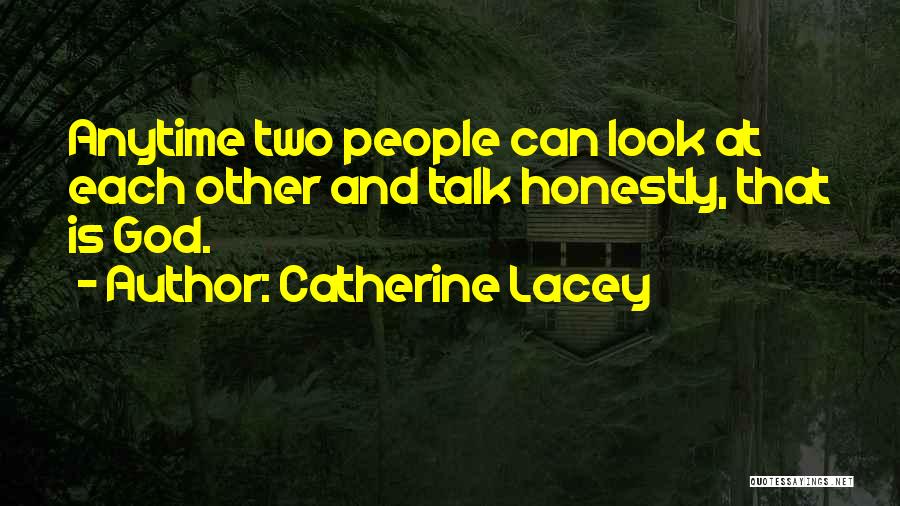 Catherine Lacey Quotes: Anytime Two People Can Look At Each Other And Talk Honestly, That Is God.