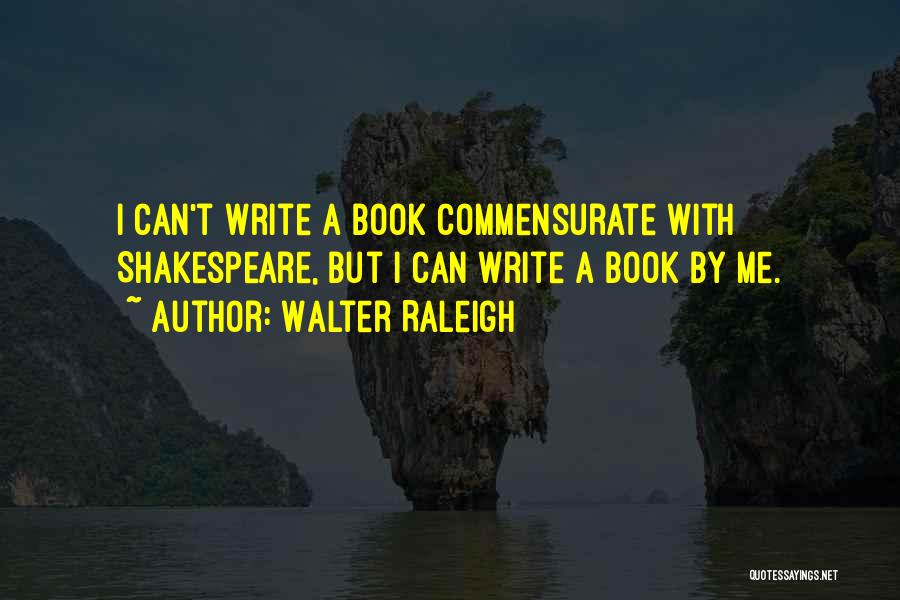 Walter Raleigh Quotes: I Can't Write A Book Commensurate With Shakespeare, But I Can Write A Book By Me.