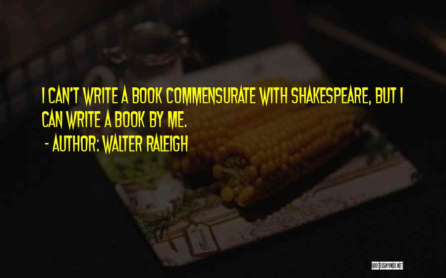 Walter Raleigh Quotes: I Can't Write A Book Commensurate With Shakespeare, But I Can Write A Book By Me.