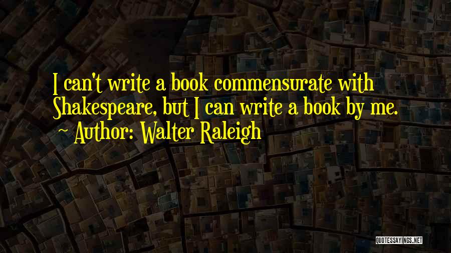 Walter Raleigh Quotes: I Can't Write A Book Commensurate With Shakespeare, But I Can Write A Book By Me.