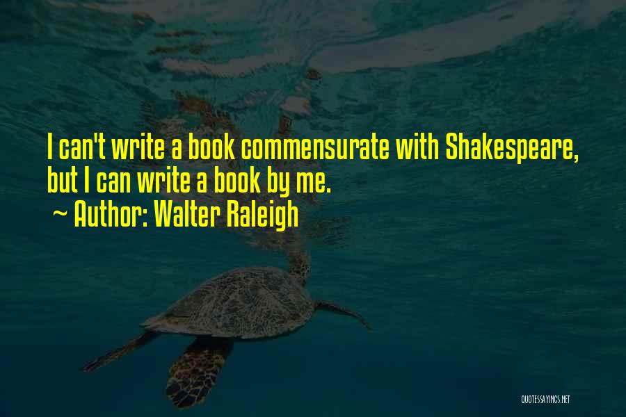 Walter Raleigh Quotes: I Can't Write A Book Commensurate With Shakespeare, But I Can Write A Book By Me.