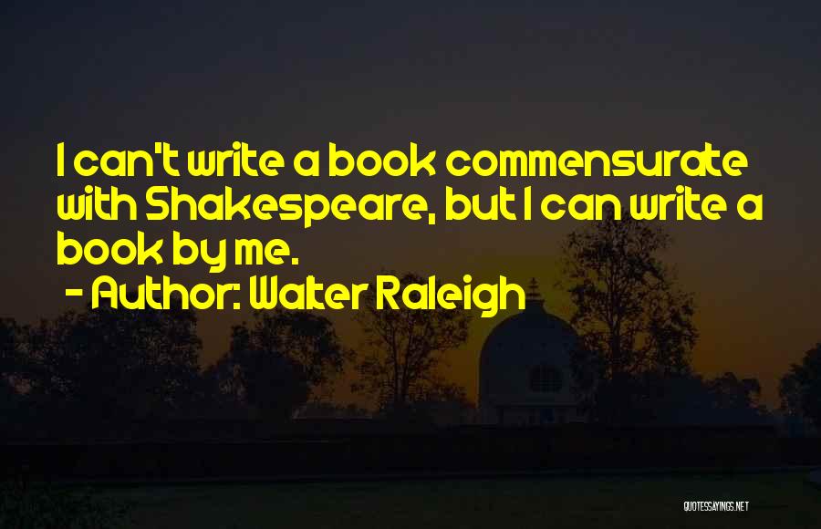 Walter Raleigh Quotes: I Can't Write A Book Commensurate With Shakespeare, But I Can Write A Book By Me.