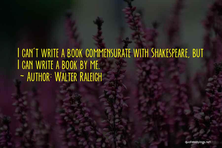 Walter Raleigh Quotes: I Can't Write A Book Commensurate With Shakespeare, But I Can Write A Book By Me.