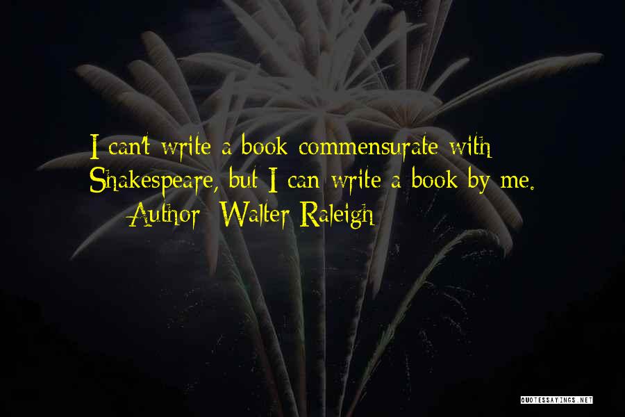 Walter Raleigh Quotes: I Can't Write A Book Commensurate With Shakespeare, But I Can Write A Book By Me.