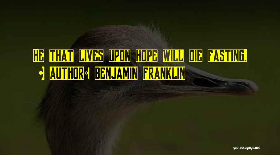 Benjamin Franklin Quotes: He That Lives Upon Hope Will Die Fasting.