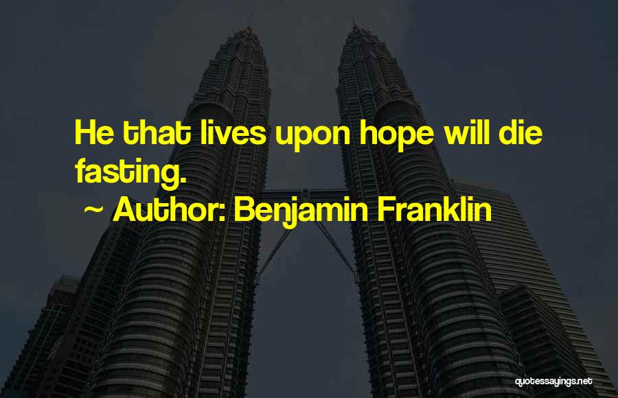 Benjamin Franklin Quotes: He That Lives Upon Hope Will Die Fasting.