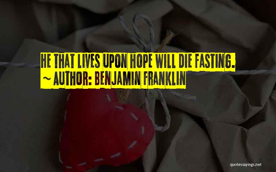 Benjamin Franklin Quotes: He That Lives Upon Hope Will Die Fasting.