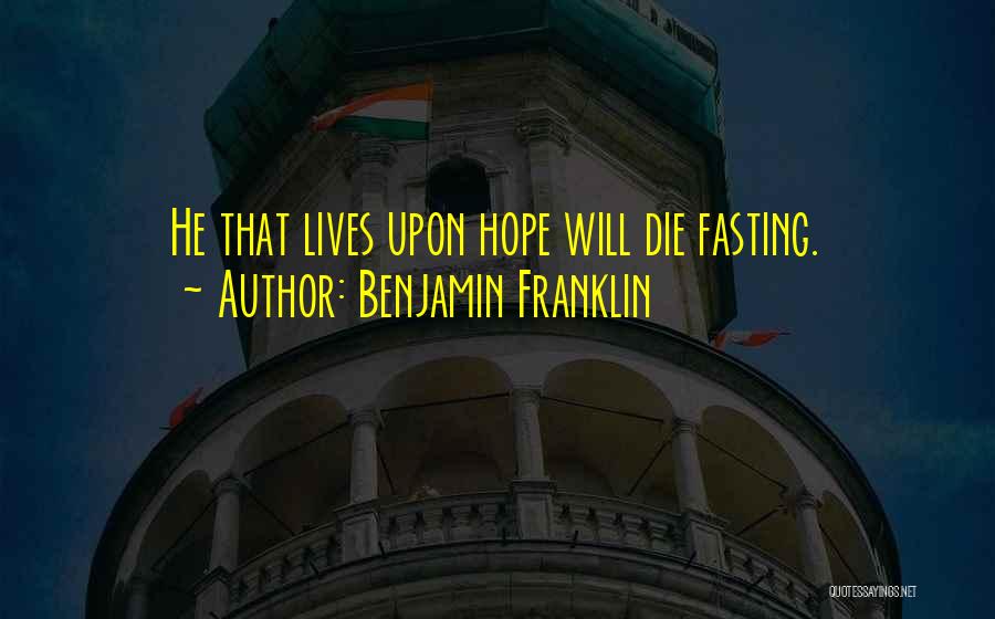 Benjamin Franklin Quotes: He That Lives Upon Hope Will Die Fasting.