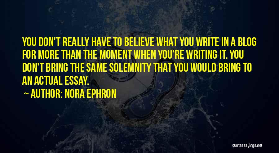Nora Ephron Quotes: You Don't Really Have To Believe What You Write In A Blog For More Than The Moment When You're Writing