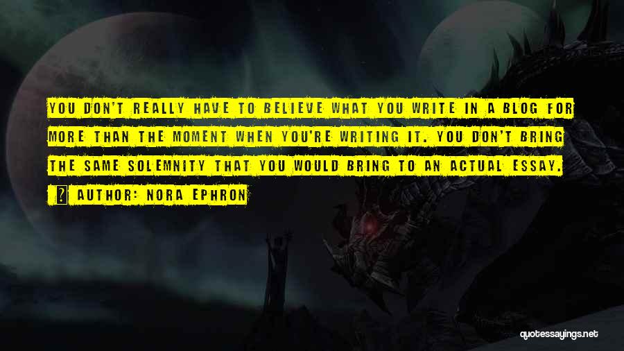 Nora Ephron Quotes: You Don't Really Have To Believe What You Write In A Blog For More Than The Moment When You're Writing