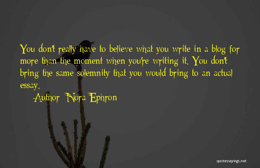 Nora Ephron Quotes: You Don't Really Have To Believe What You Write In A Blog For More Than The Moment When You're Writing