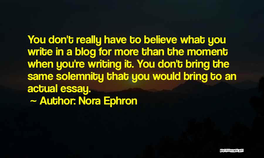 Nora Ephron Quotes: You Don't Really Have To Believe What You Write In A Blog For More Than The Moment When You're Writing