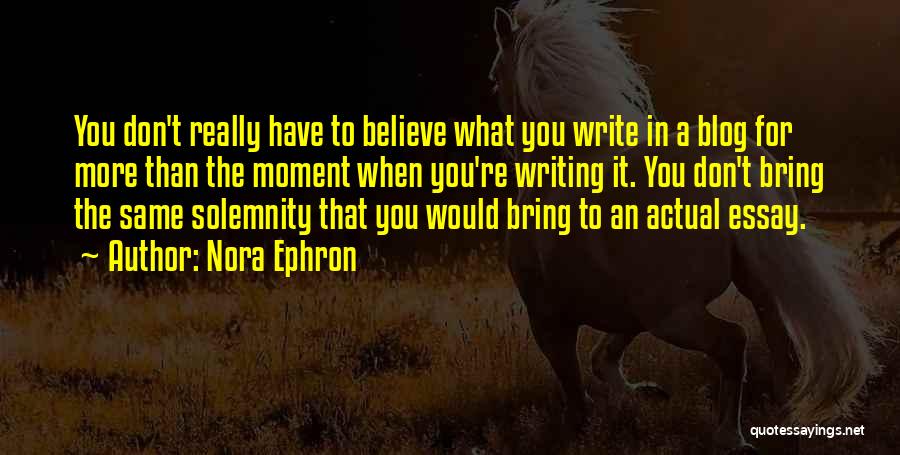 Nora Ephron Quotes: You Don't Really Have To Believe What You Write In A Blog For More Than The Moment When You're Writing