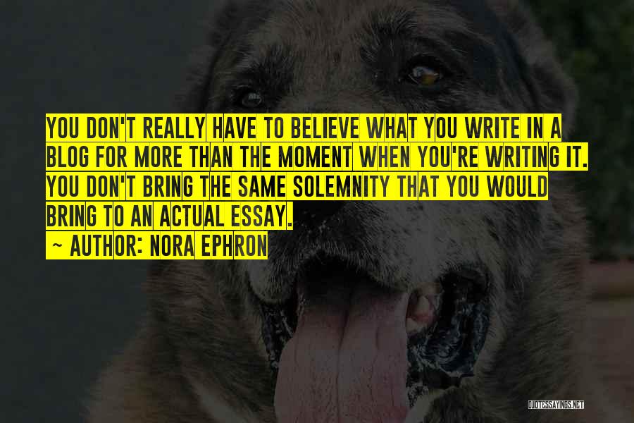 Nora Ephron Quotes: You Don't Really Have To Believe What You Write In A Blog For More Than The Moment When You're Writing