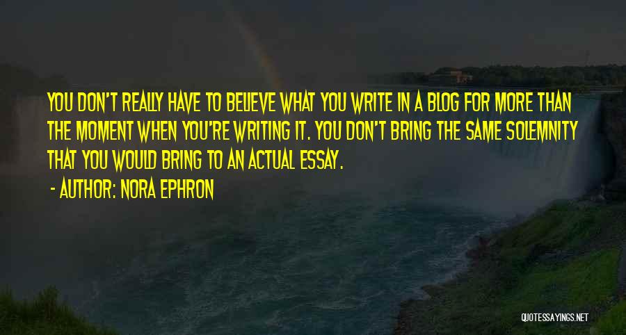 Nora Ephron Quotes: You Don't Really Have To Believe What You Write In A Blog For More Than The Moment When You're Writing