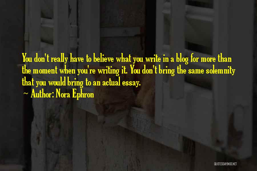 Nora Ephron Quotes: You Don't Really Have To Believe What You Write In A Blog For More Than The Moment When You're Writing