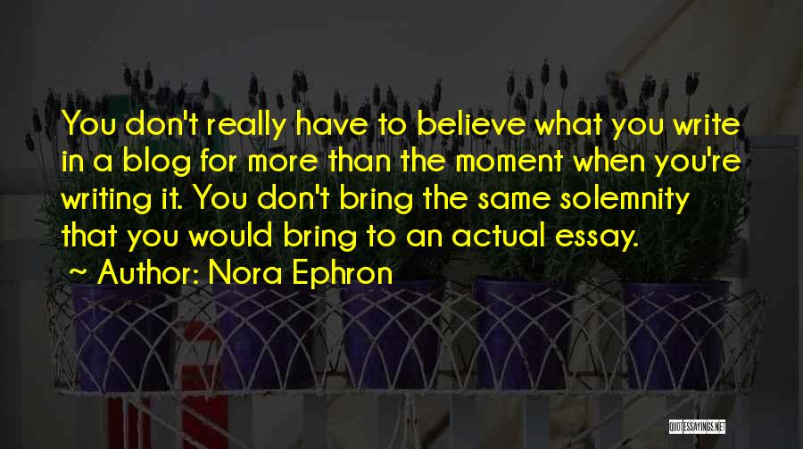 Nora Ephron Quotes: You Don't Really Have To Believe What You Write In A Blog For More Than The Moment When You're Writing