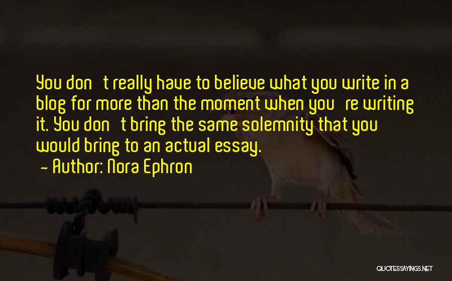 Nora Ephron Quotes: You Don't Really Have To Believe What You Write In A Blog For More Than The Moment When You're Writing