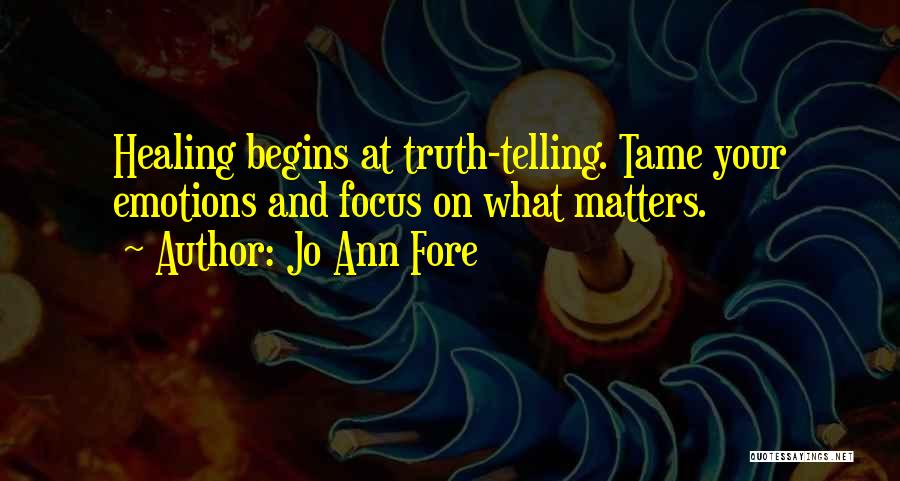 Jo Ann Fore Quotes: Healing Begins At Truth-telling. Tame Your Emotions And Focus On What Matters.