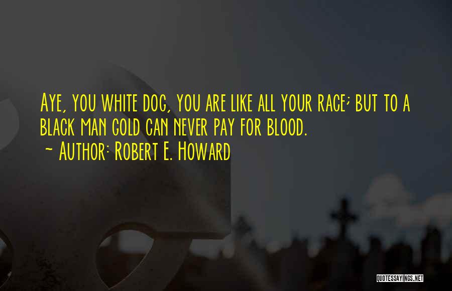 Robert E. Howard Quotes: Aye, You White Dog, You Are Like All Your Race; But To A Black Man Gold Can Never Pay For