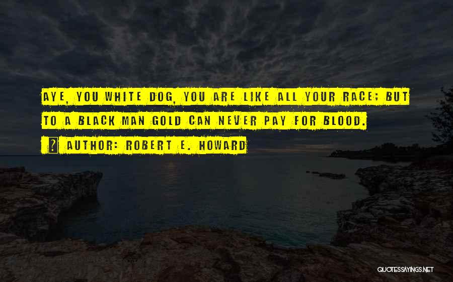 Robert E. Howard Quotes: Aye, You White Dog, You Are Like All Your Race; But To A Black Man Gold Can Never Pay For