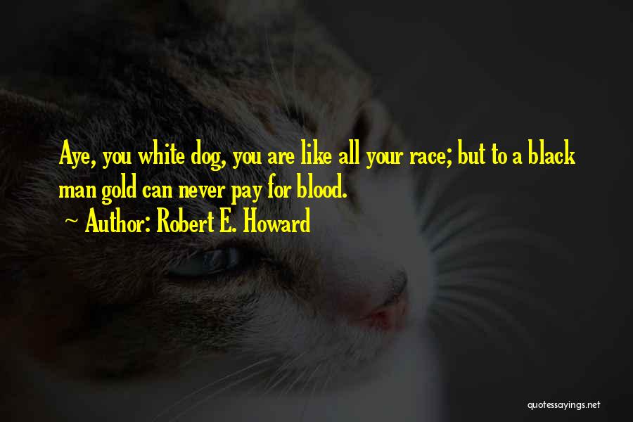 Robert E. Howard Quotes: Aye, You White Dog, You Are Like All Your Race; But To A Black Man Gold Can Never Pay For