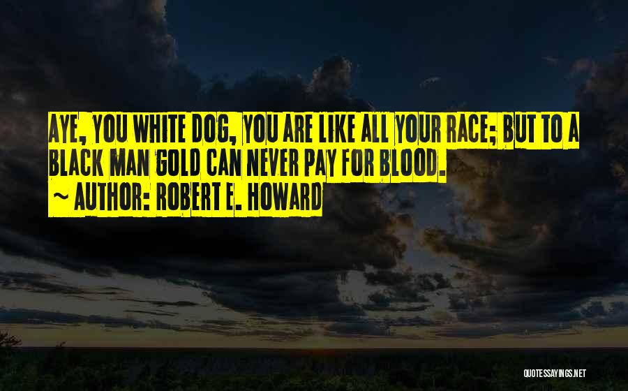 Robert E. Howard Quotes: Aye, You White Dog, You Are Like All Your Race; But To A Black Man Gold Can Never Pay For