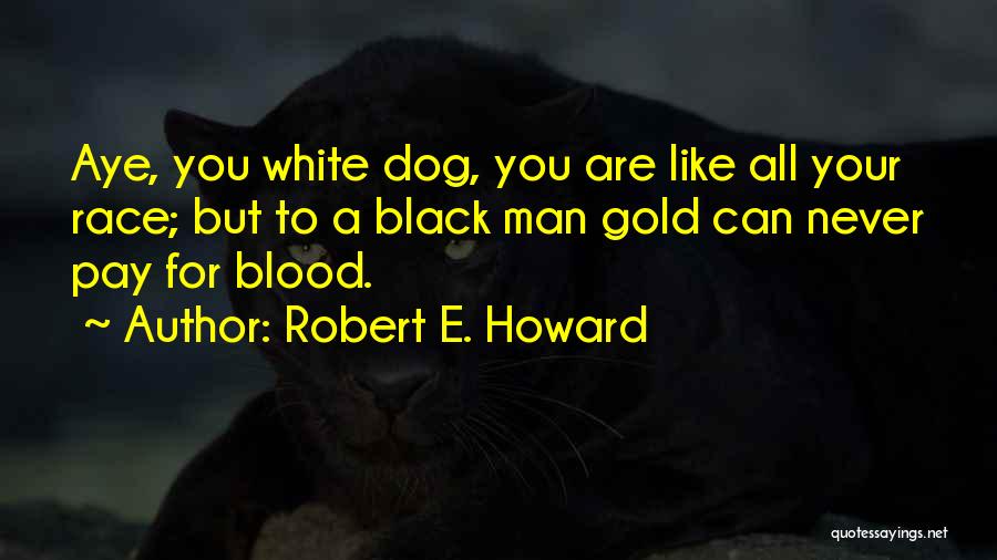 Robert E. Howard Quotes: Aye, You White Dog, You Are Like All Your Race; But To A Black Man Gold Can Never Pay For