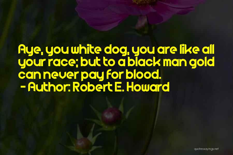 Robert E. Howard Quotes: Aye, You White Dog, You Are Like All Your Race; But To A Black Man Gold Can Never Pay For
