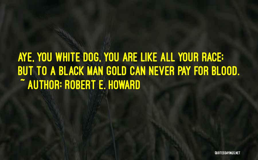 Robert E. Howard Quotes: Aye, You White Dog, You Are Like All Your Race; But To A Black Man Gold Can Never Pay For