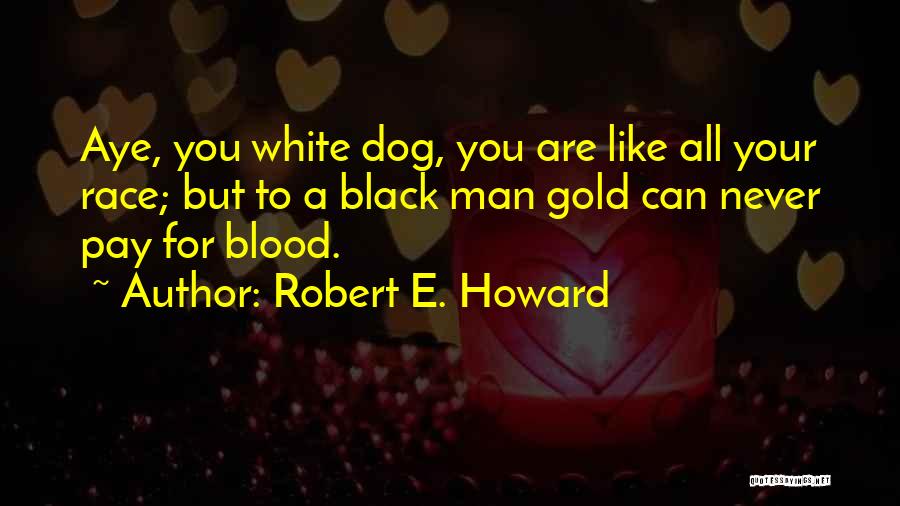 Robert E. Howard Quotes: Aye, You White Dog, You Are Like All Your Race; But To A Black Man Gold Can Never Pay For