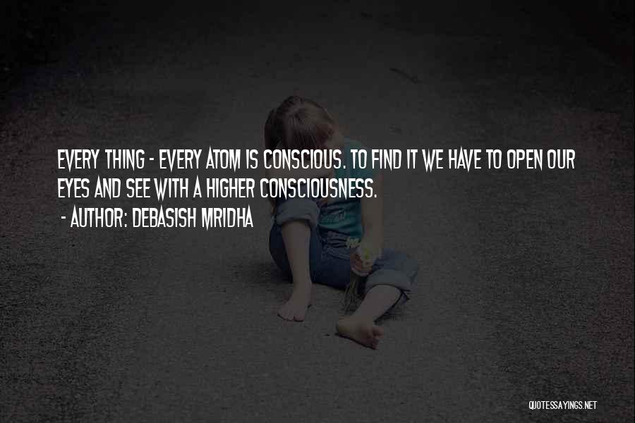 Debasish Mridha Quotes: Every Thing - Every Atom Is Conscious. To Find It We Have To Open Our Eyes And See With A