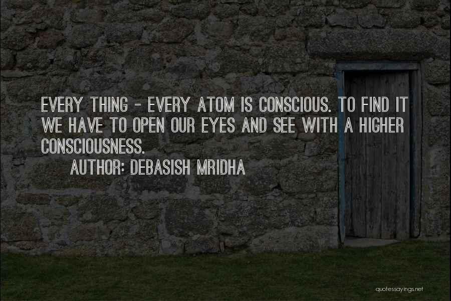 Debasish Mridha Quotes: Every Thing - Every Atom Is Conscious. To Find It We Have To Open Our Eyes And See With A