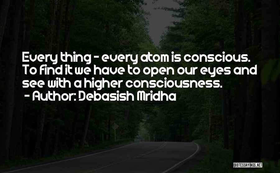 Debasish Mridha Quotes: Every Thing - Every Atom Is Conscious. To Find It We Have To Open Our Eyes And See With A
