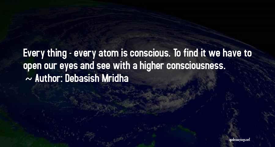 Debasish Mridha Quotes: Every Thing - Every Atom Is Conscious. To Find It We Have To Open Our Eyes And See With A