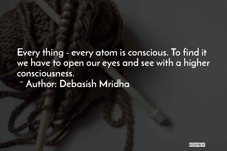 Debasish Mridha Quotes: Every Thing - Every Atom Is Conscious. To Find It We Have To Open Our Eyes And See With A