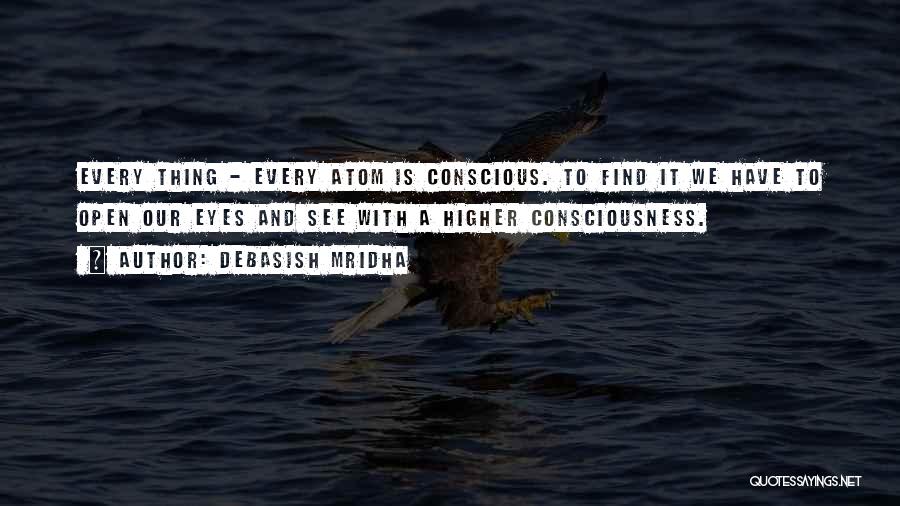 Debasish Mridha Quotes: Every Thing - Every Atom Is Conscious. To Find It We Have To Open Our Eyes And See With A