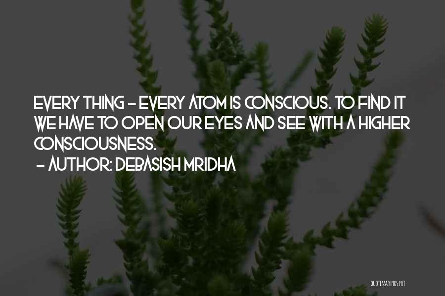 Debasish Mridha Quotes: Every Thing - Every Atom Is Conscious. To Find It We Have To Open Our Eyes And See With A
