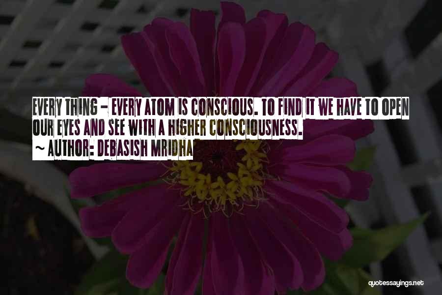 Debasish Mridha Quotes: Every Thing - Every Atom Is Conscious. To Find It We Have To Open Our Eyes And See With A