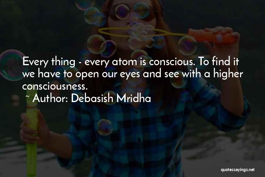 Debasish Mridha Quotes: Every Thing - Every Atom Is Conscious. To Find It We Have To Open Our Eyes And See With A