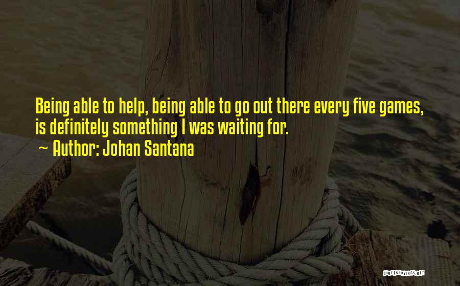 Johan Santana Quotes: Being Able To Help, Being Able To Go Out There Every Five Games, Is Definitely Something I Was Waiting For.