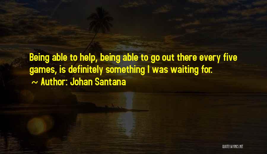 Johan Santana Quotes: Being Able To Help, Being Able To Go Out There Every Five Games, Is Definitely Something I Was Waiting For.