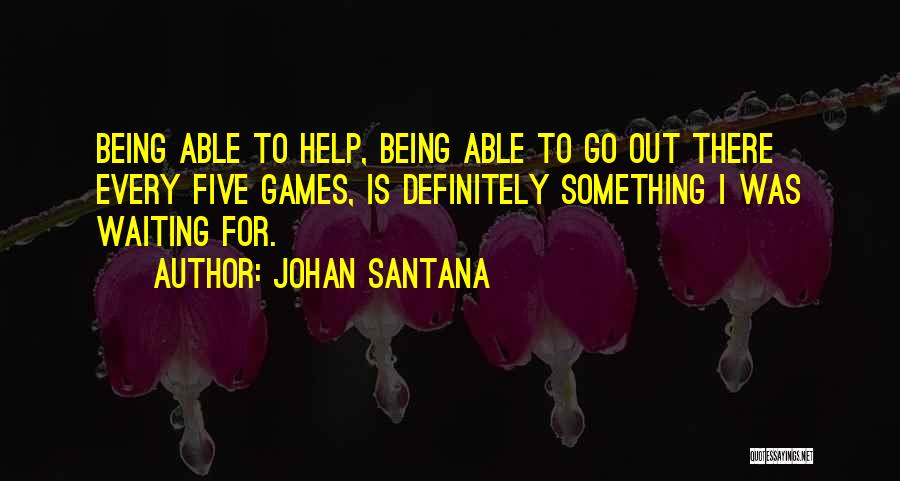Johan Santana Quotes: Being Able To Help, Being Able To Go Out There Every Five Games, Is Definitely Something I Was Waiting For.