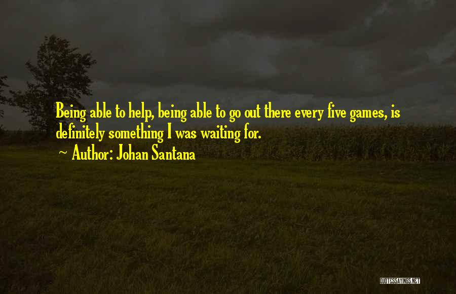 Johan Santana Quotes: Being Able To Help, Being Able To Go Out There Every Five Games, Is Definitely Something I Was Waiting For.